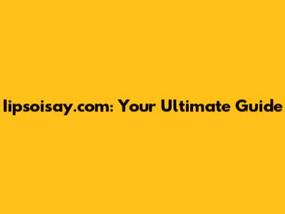 Iipsoisay.com: Your Ultimate Guide