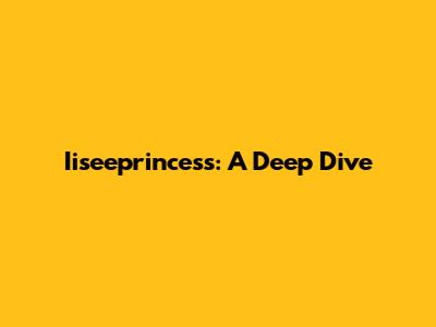 Iiseeprincess: A Deep Dive