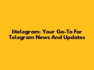 Iitelegram: Your Go-To For Telegram News And Updates
