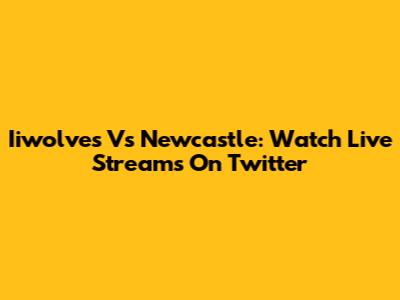 Iiwolves Vs Newcastle: Watch Live Streams On Twitter