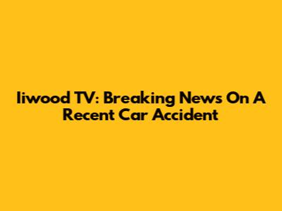 Iiwood TV: Breaking News On A Recent Car Accident