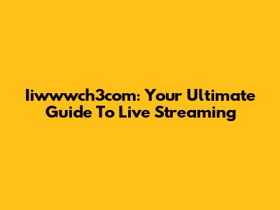 Iiwwwch3com: Your Ultimate Guide To Live Streaming