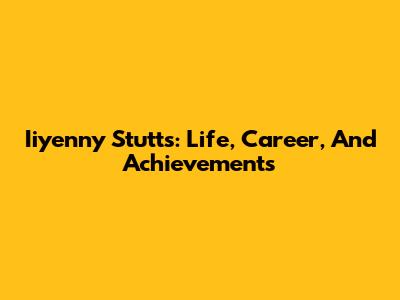Iiyenny Stutts: Life, Career, And Achievements