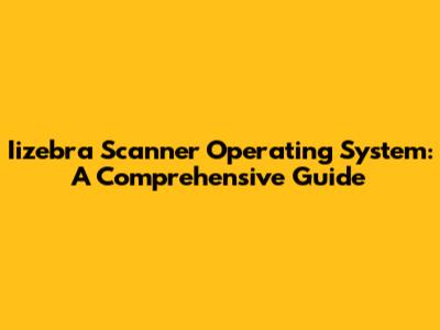 Iizebra Scanner Operating System: A Comprehensive Guide