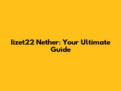 Iizet22 Nether: Your Ultimate Guide