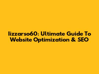 Iizzarso60: Ultimate Guide To Website Optimization & SEO