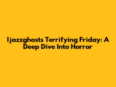 Ijazzghost's Terrifying Friday: A Deep Dive Into Horror