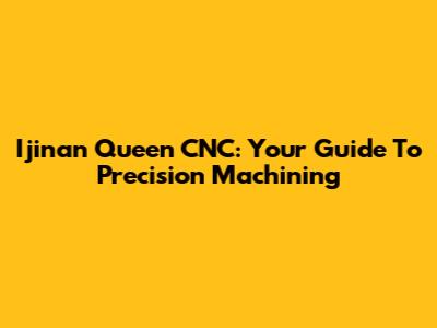 Ijinan Queen CNC: Your Guide To Precision Machining