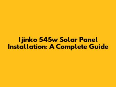 Ijinko 545w Solar Panel Installation: A Complete Guide