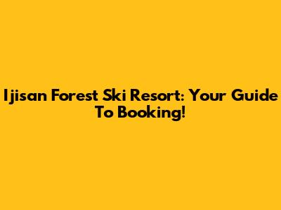 Ijisan Forest Ski Resort: Your Guide To Booking!