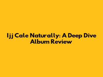 Ijj Cale Naturally: A Deep Dive Album Review