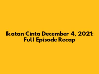 Ikatan Cinta December 4, 2021: Full Episode Recap