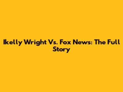 Ikelly Wright Vs. Fox News: The Full Story