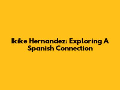Ikike Hernandez: Exploring A Spanish Connection