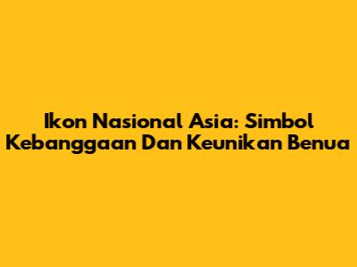 Ikon Nasional Asia: Simbol Kebanggaan Dan Keunikan Benua