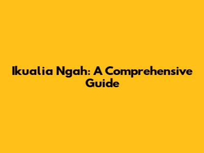 Ikualia Ngah: A Comprehensive Guide