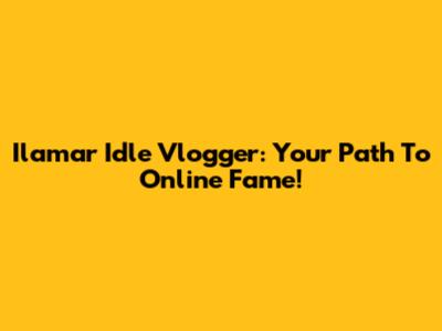 Ilamar Idle Vlogger: Your Path To Online Fame!