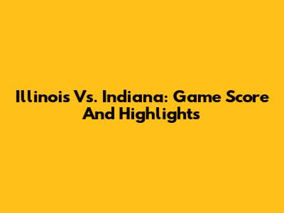 Illinois Vs. Indiana: Game Score And Highlights