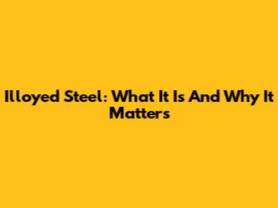 Illoyed Steel: What It Is And Why It Matters