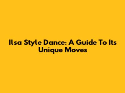 Ilsa Style Dance: A Guide To Its Unique Moves