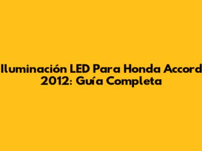 Iluminación LED Para Honda Accord 2012: Guía Completa