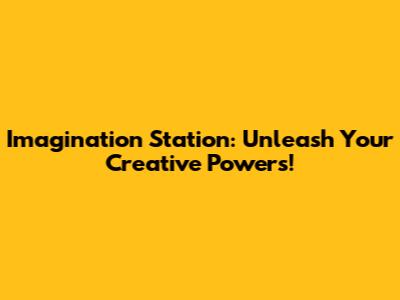 Imagination Station: Unleash Your Creative Powers!