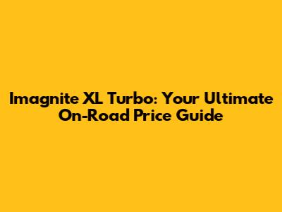 Imagnite XL Turbo: Your Ultimate On-Road Price Guide