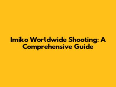 Imiko Worldwide Shooting: A Comprehensive Guide