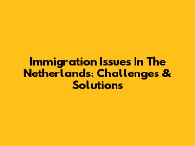 Immigration Issues In The Netherlands: Challenges & Solutions