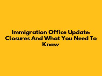 Immigration Office Update: Closures And What You Need To Know