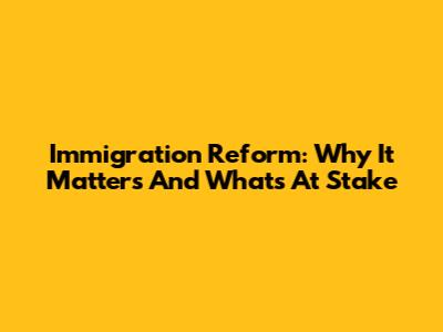 Immigration Reform: Why It Matters And What's At Stake
