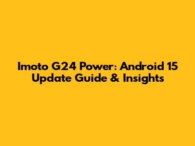 Imoto G24 Power: Android 15 Update Guide & Insights