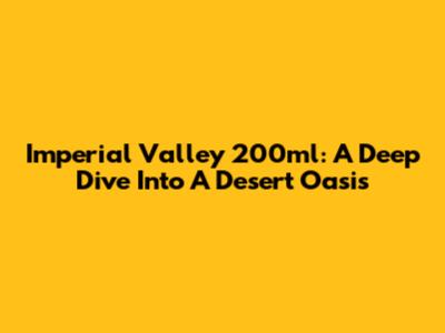 Imperial Valley 200ml: A Deep Dive Into A Desert Oasis