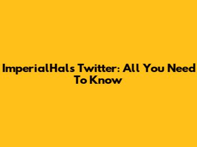 ImperialHal's Twitter: All You Need To Know