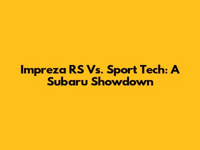 Impreza RS Vs. Sport Tech: A Subaru Showdown