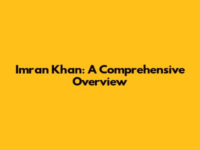 Imran Khan: A Comprehensive Overview