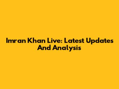 Imran Khan Live: Latest Updates And Analysis