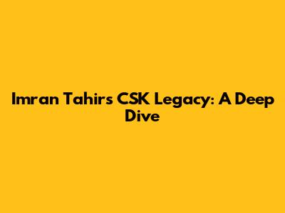 Imran Tahir's CSK Legacy: A Deep Dive