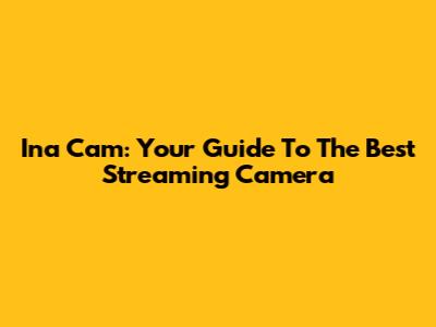 Ina Cam: Your Guide To The Best Streaming Camera