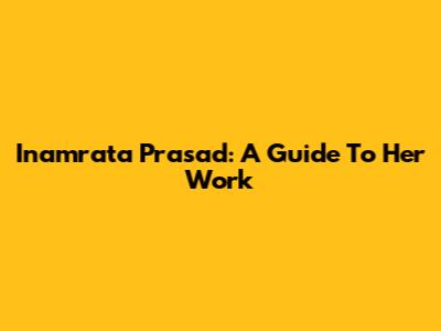 Inamrata Prasad: A Guide To Her Work