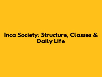 Inca Society: Structure, Classes & Daily Life