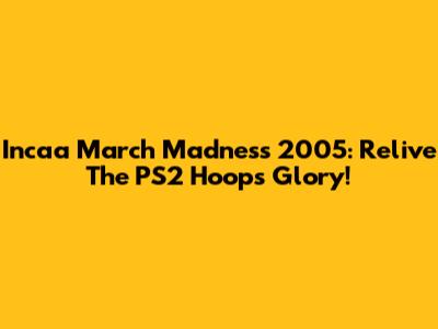 Incaa March Madness 2005: Relive The PS2 Hoops Glory!