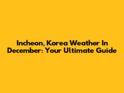 Incheon, Korea Weather In December: Your Ultimate Guide
