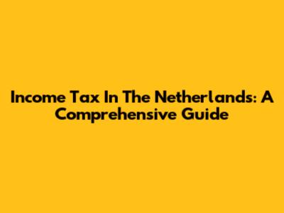 Income Tax In The Netherlands: A Comprehensive Guide