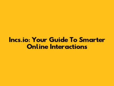 Incs.io: Your Guide To Smarter Online Interactions