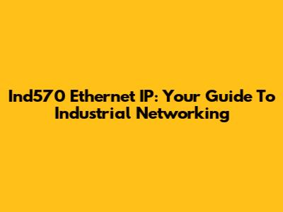 Ind570 Ethernet IP: Your Guide To Industrial Networking