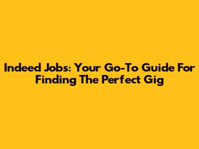 Indeed Jobs: Your Go-To Guide For Finding The Perfect Gig