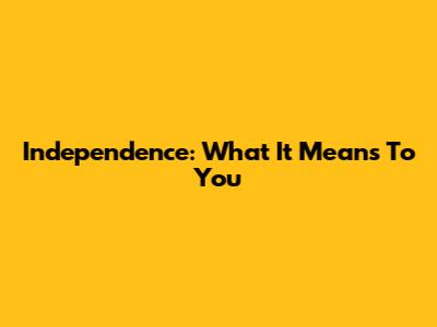 Independence: What It Means To You