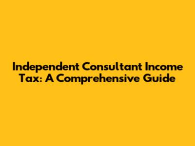 Independent Consultant Income Tax: A Comprehensive Guide