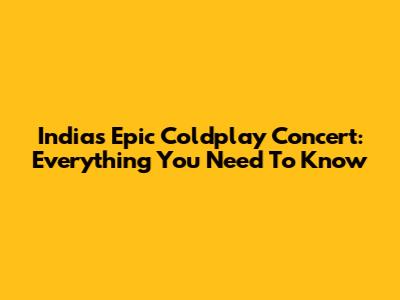 India's Epic Coldplay Concert: Everything You Need To Know